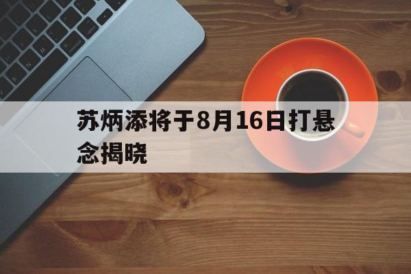 苏炳添将于8月16日打悬念揭晓的简单介绍|吉祥坊官网